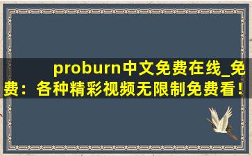 proburn中文免费在线_免费：各种精彩视频无限制免费看！